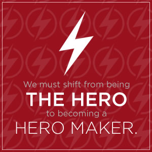 We must shift from being the hero to becoming a hero maker.